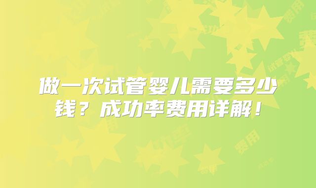 做一次试管婴儿需要多少钱？成功率费用详解！
