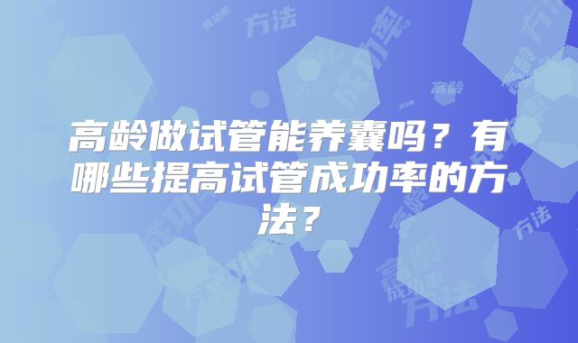 高龄做试管能养囊吗？有哪些提高试管成功率的方法？