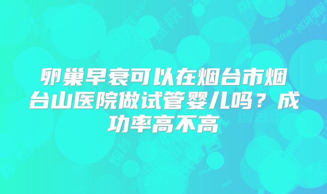 卵巢早衰可以在烟台市烟台山医院做试管婴儿吗?成功率高不高