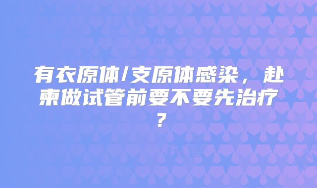有衣原体/支原体感染，赴柬做试管前要不要先治疗？