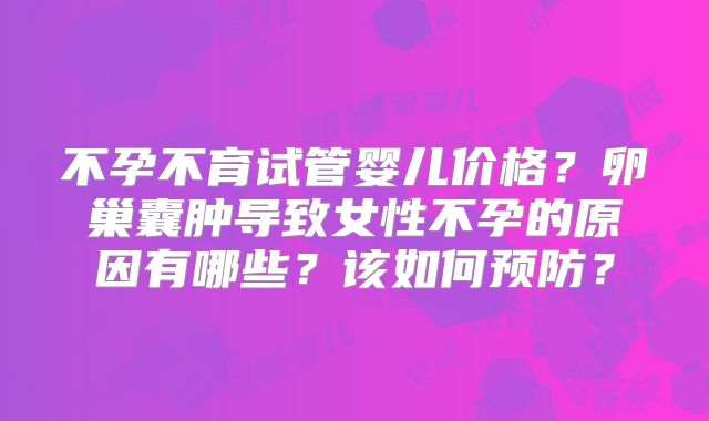 不孕不育试管婴儿价格？卵巢囊肿导致女性不孕的原因有哪些？该如何预防？