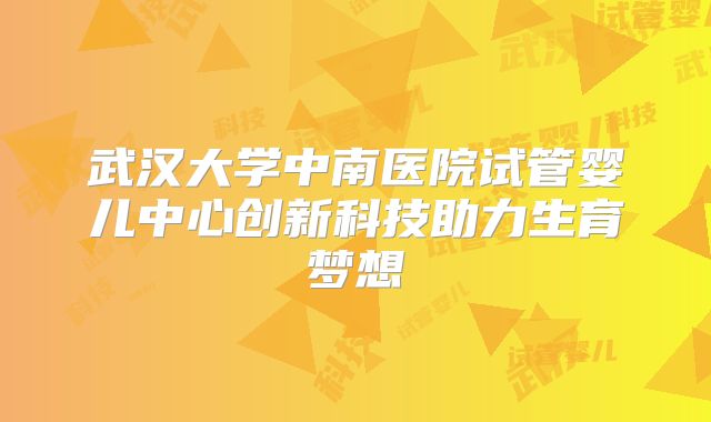 武汉大学中南医院试管婴儿中心创新科技助力生育梦想