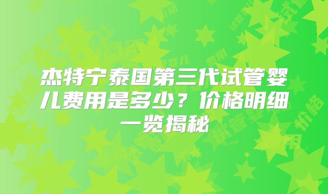 杰特宁泰国第三代试管婴儿费用是多少?价格明细一览揭秘