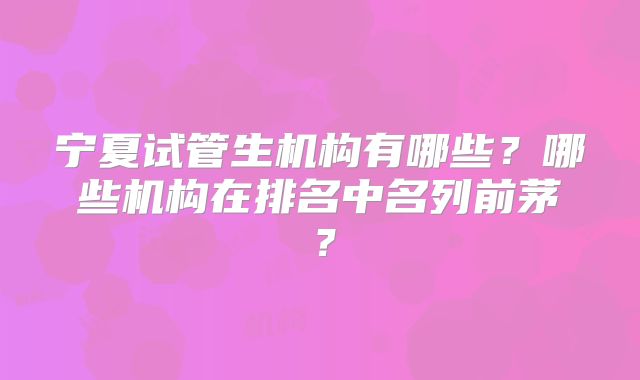 宁夏试管生机构有哪些?哪些机构在排名中名列前茅?