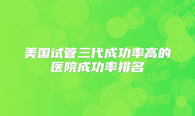 美国试管三代成功率高的医院成功率排名