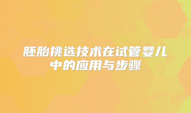 胚胎挑选技术在试管婴儿中的应用与步骤