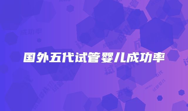 国外五代试管婴儿成功率