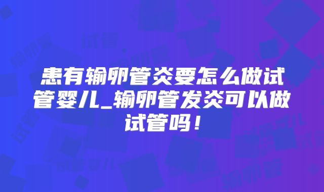 患有输卵管炎要怎么做试管婴儿_输卵管发炎可以做试管吗！