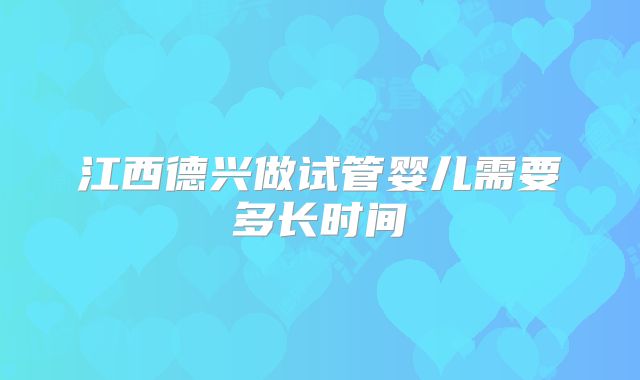 江西德兴做试管婴儿需要多长时间