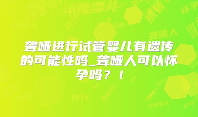 聋哑进行试管婴儿有遗传的可能性吗_聋哑人可以怀孕吗？！
