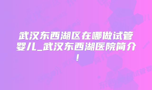 武汉东西湖区在哪做试管婴儿_武汉东西湖医院简介！