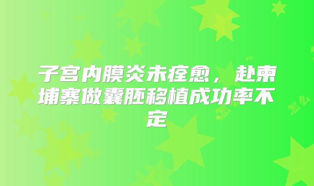 子宫内膜炎未痊愈，赴柬埔寨做囊胚移植成功率不定