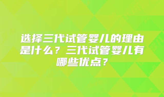 选择三代试管婴儿的理由是什么？三代试管婴儿有哪些优点？