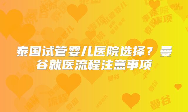泰国试管婴儿医院选择？曼谷就医流程注意事项