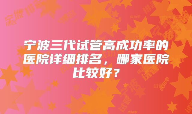 宁波三代试管高成功率的医院详细排名，哪家医院比较好？