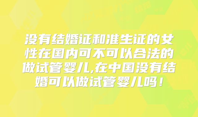 没有结婚证和准生证的女性在国内可不可以合法的做试管婴儿,在中国没有结婚可以做试管婴儿吗！