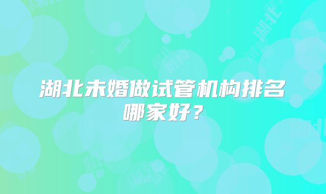 湖北未婚做试管机构排名哪家好？