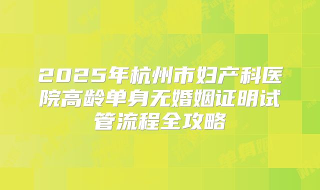 2025年杭州市妇产科医院高龄单身无婚姻证明试管流程全攻略