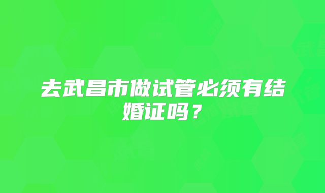 去武昌市做试管必须有结婚证吗？