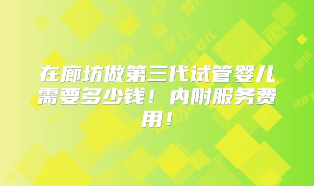 在廊坊做第三代试管婴儿需要多少钱！内附服务费用！