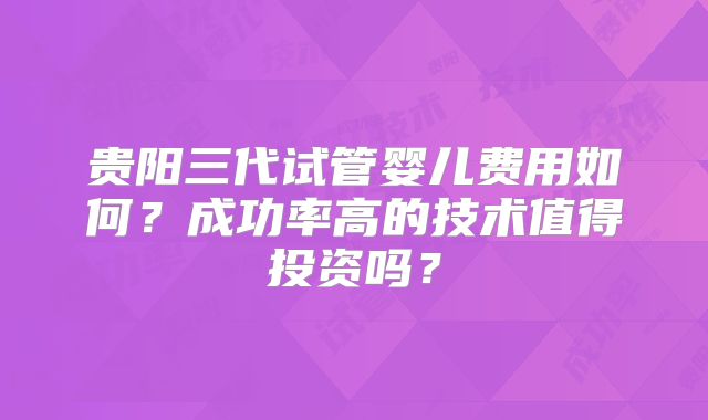 贵阳三代试管婴儿费用如何？成功率高的技术值得投资吗？