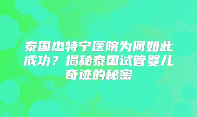 泰国杰特宁医院为何如此成功？揭秘泰国试管婴儿奇迹的秘密
