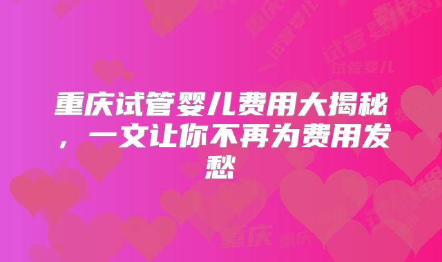 重庆试管婴儿费用大揭秘，一文让你不再为费用发愁