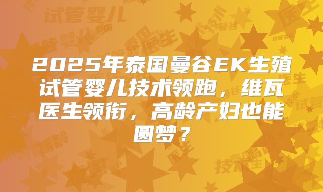 2025年泰国曼谷EK生殖试管婴儿技术领跑，维瓦医生领衔，高龄产妇也能圆梦？