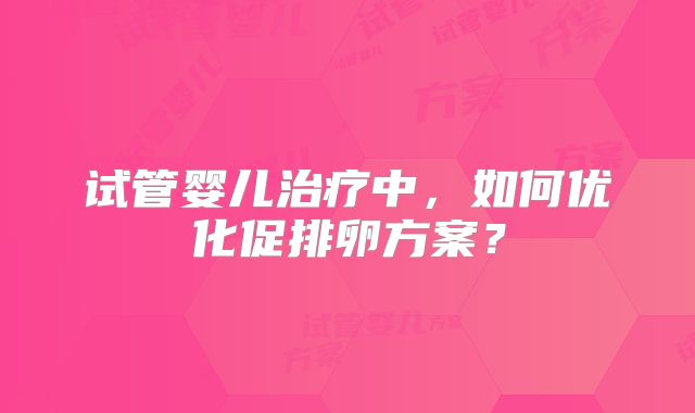 试管婴儿治疗中，如何优化促排卵方案？