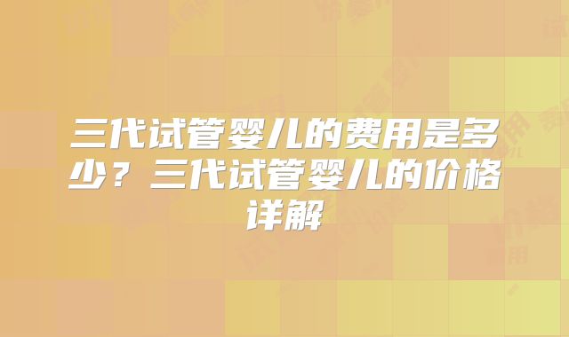 三代试管婴儿的费用是多少?三代试管婴儿的价格详解