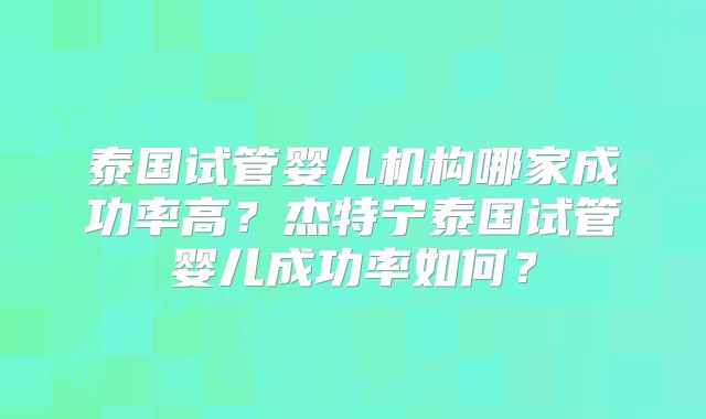 泰国试管婴儿机构哪家成功率高?杰特宁泰国试管婴儿成功率如何?