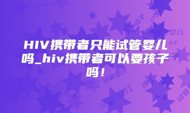 HIV携带者只能试管婴儿吗_hiv携带者可以要孩子吗！