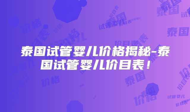泰国试管婴儿价格揭秘-泰国试管婴儿价目表！