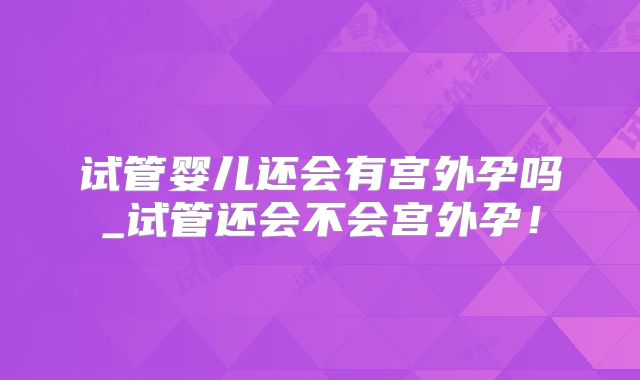 试管婴儿还会有宫外孕吗_试管还会不会宫外孕！