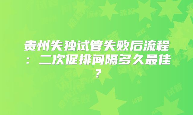 贵州失独试管失败后流程：二次促排间隔多久最佳？