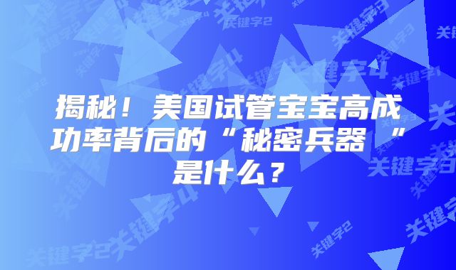 揭秘！美国试管宝宝高成功率背后的“秘密兵器 ”是什么？