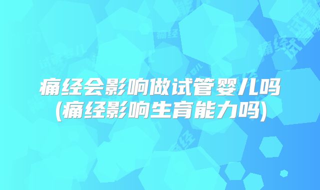 痛经会影响做试管婴儿吗(痛经影响生育能力吗)
