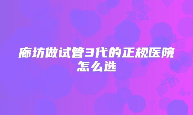 廊坊做试管3代的正规医院怎么选