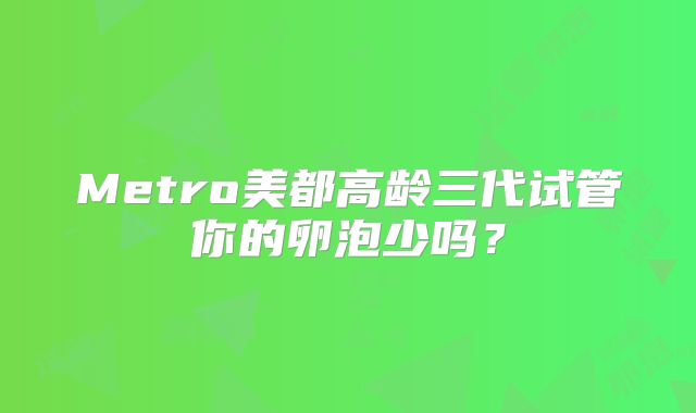 Metro美都高龄三代试管你的卵泡少吗？