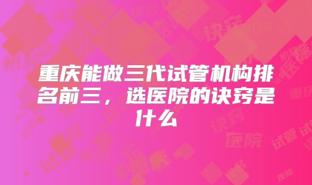 重庆能做三代试管机构排名前三，选医院的诀窍是什么
