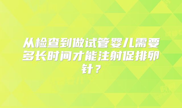 从检查到做试管婴儿需要多长时间才能注射促排卵针？