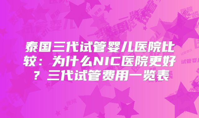 泰国三代试管婴儿医院比较：为什么NIC医院更好？三代试管费用一览表