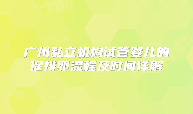 广州私立机构试管婴儿的促排卵流程及时间详解
