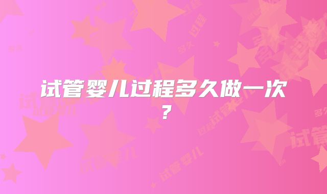 试管婴儿过程多久做一次？