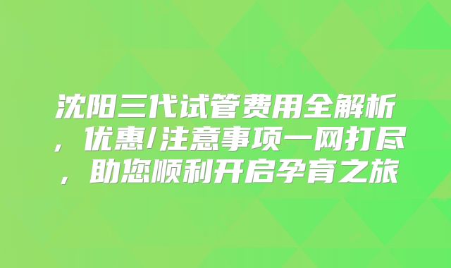 沈阳三代试管费用全解析，优惠/注意事项一网打尽，助您顺利开启孕育之旅
