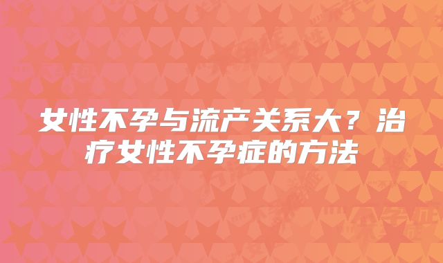 女性不孕与流产关系大？治疗女性不孕症的方法