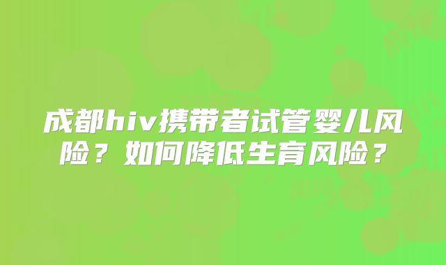 成都hiv携带者试管婴儿风险？如何降低生育风险？