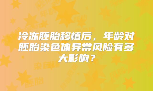 冷冻胚胎移植后，年龄对胚胎染色体异常风险有多大影响？
