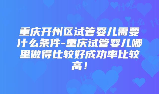重庆开州区试管婴儿需要什么条件-重庆试管婴儿哪里做得比较好成功率比较高！