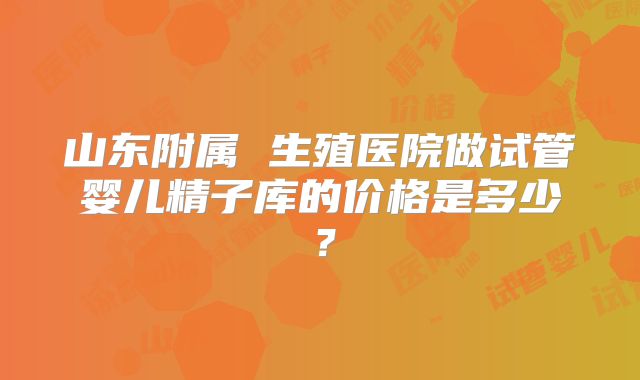 山东附属 生殖医院做试管婴儿精子库的价格是多少？